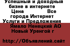Успешный и доходный бизне в интернете › Цена ­ 100 000 - Все города Интернет » Услуги и Предложения   . Ямало-Ненецкий АО,Новый Уренгой г.